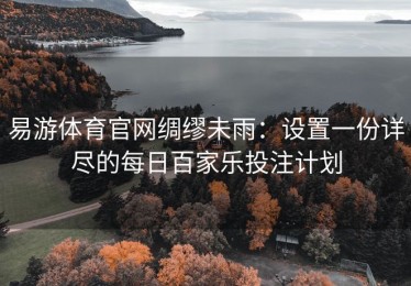 易游体育官网绸缪未雨：设置一份详尽的每日百家乐投注计划