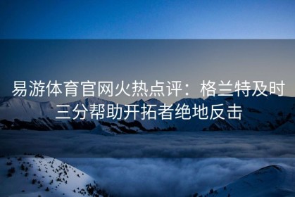 易游体育官网火热点评：格兰特及时三分帮助开拓者绝地反击