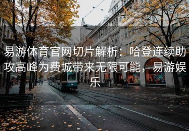 易游体育官网切片解析：哈登连续助攻高峰为费城带来无限可能，易游娱乐