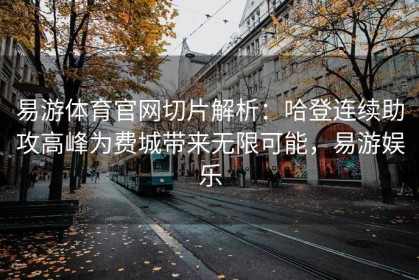 易游体育官网切片解析：哈登连续助攻高峰为费城带来无限可能，易游娱乐