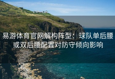 易游体育官网解构阵型：球队单后腰或双后腰配置对防守倾向影响