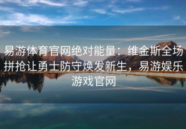 易游体育官网绝对能量：维金斯全场拼抢让勇士防守焕发新生，易游娱乐游戏官网