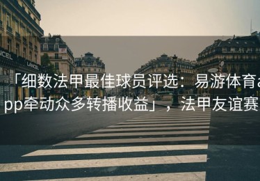「细数法甲最佳球员评选：易游体育app牵动众多转播收益」，法甲友谊赛