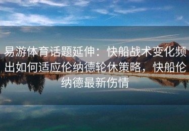 易游体育话题延伸：快船战术变化频出如何适应伦纳德轮休策略，快船伦纳德最新伤情