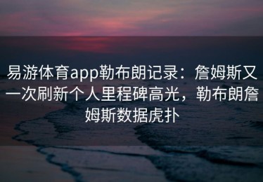 易游体育app勒布朗记录：詹姆斯又一次刷新个人里程碑高光，勒布朗詹姆斯数据虎扑