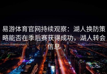 易游体育官网持续观察：湖人换防策略能否在季后赛获得成功，湖人转会信息