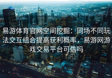 易游体育官网空间挖掘：同场不同玩法交互组合提高获利概率，易游网游戏交易平台可信吗