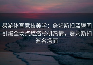 易游体育竞技美学：詹姆斯扣篮瞬间引爆全场点燃洛杉矶热情，詹姆斯扣篮名场面