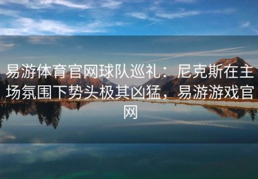易游体育官网球队巡礼：尼克斯在主场氛围下势头极其凶猛，易游游戏官网