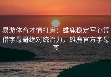 易游体育才情打磨：雄鹿稳定军心凭借字母哥绝对统治力，雄鹿官方字母哥