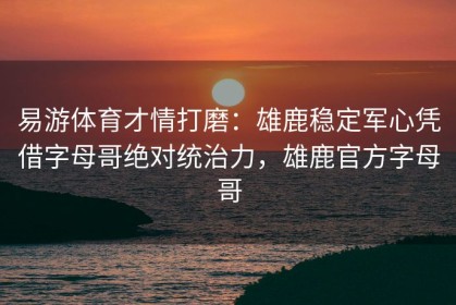 易游体育才情打磨：雄鹿稳定军心凭借字母哥绝对统治力，雄鹿官方字母哥