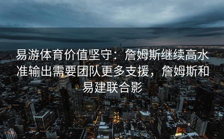 易游体育价值坚守：詹姆斯继续高水准输出需要团队更多支援，詹姆斯和易建联合影