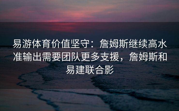 易游体育价值坚守：詹姆斯继续高水准输出需要团队更多支援，詹姆斯和易建联合影