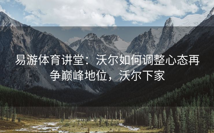 易游体育讲堂：沃尔如何调整心态再争巅峰地位，沃尔下家