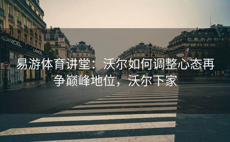 易游体育讲堂：沃尔如何调整心态再争巅峰地位，沃尔下家