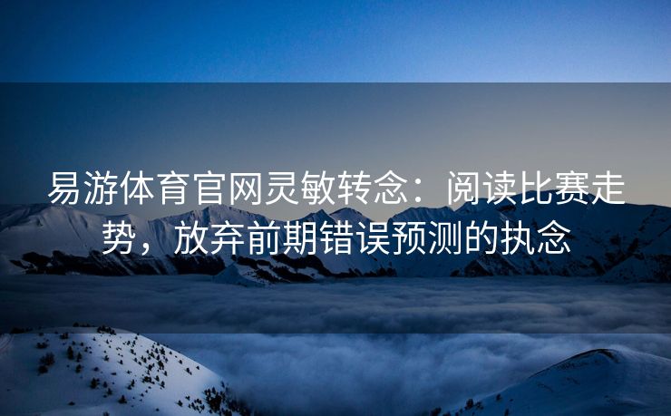 易游体育官网灵敏转念：阅读比赛走势，放弃前期错误预测的执念