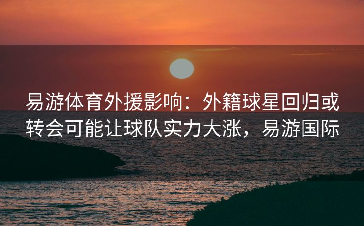 易游体育外援影响：外籍球星回归或转会可能让球队实力大涨，易游国际