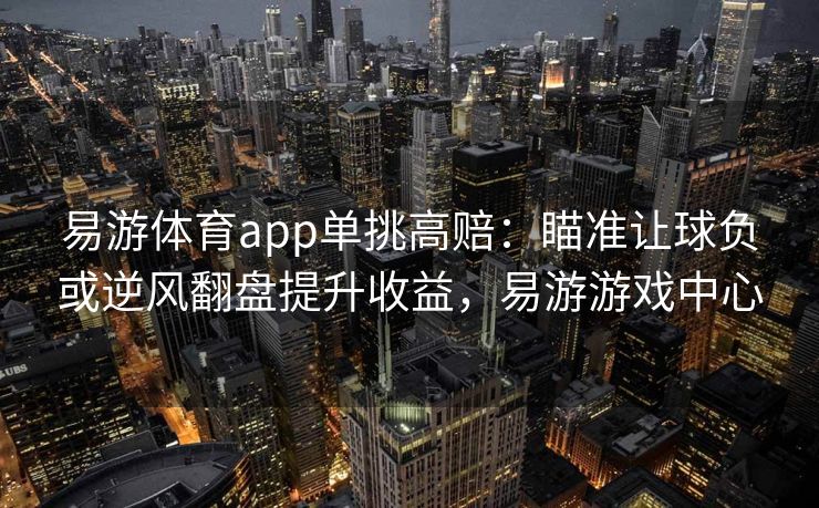 易游体育app单挑高赔：瞄准让球负或逆风翻盘提升收益，易游游戏中心