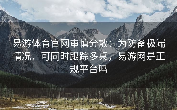 易游体育官网审慎分散：为防备极端情况，可同时跟踪多桌，易游网是正规平台吗
