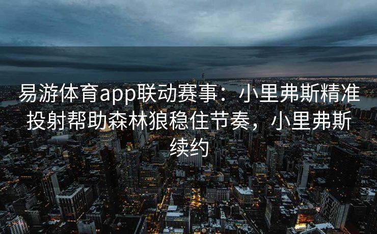 易游体育app联动赛事：小里弗斯精准投射帮助森林狼稳住节奏，小里弗斯续约