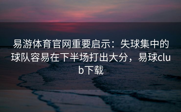 易游体育官网重要启示：失球集中的球队容易在下半场打出大分，易球club下载