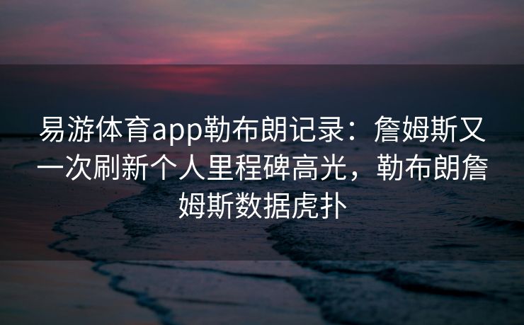 易游体育app勒布朗记录：詹姆斯又一次刷新个人里程碑高光，勒布朗詹姆斯数据虎扑