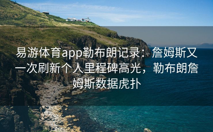 易游体育app勒布朗记录：詹姆斯又一次刷新个人里程碑高光，勒布朗詹姆斯数据虎扑