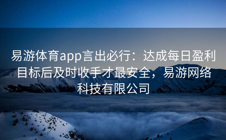 易游体育app言出必行：达成每日盈利目标后及时收手才最安全，易游网络科技有限公司