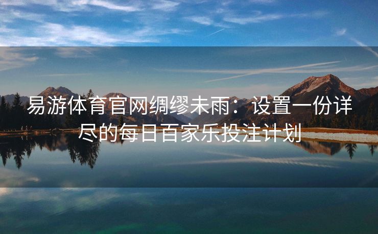 易游体育官网绸缪未雨：设置一份详尽的每日百家乐投注计划