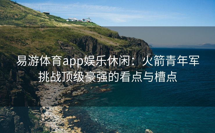 易游体育app娱乐休闲：火箭青年军挑战顶级豪强的看点与槽点