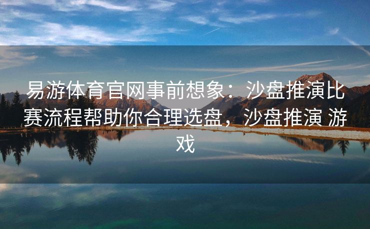 易游体育官网事前想象：沙盘推演比赛流程帮助你合理选盘，沙盘推演 游戏