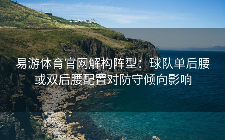 易游体育官网解构阵型：球队单后腰或双后腰配置对防守倾向影响