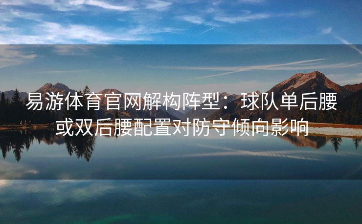 易游体育官网解构阵型：球队单后腰或双后腰配置对防守倾向影响