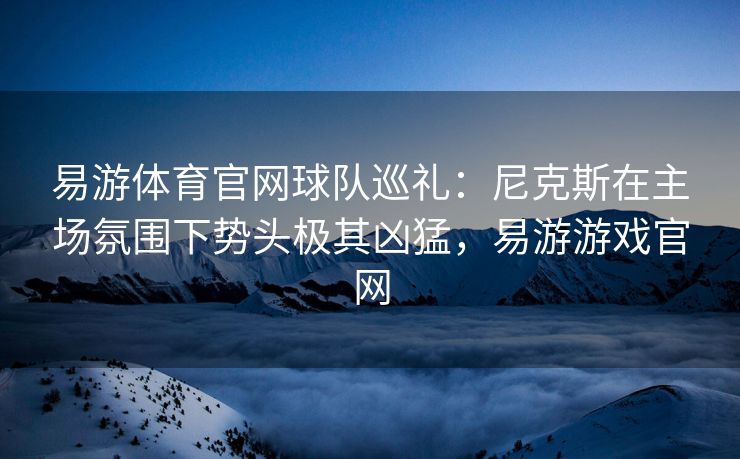 易游体育官网球队巡礼：尼克斯在主场氛围下势头极其凶猛，易游游戏官网