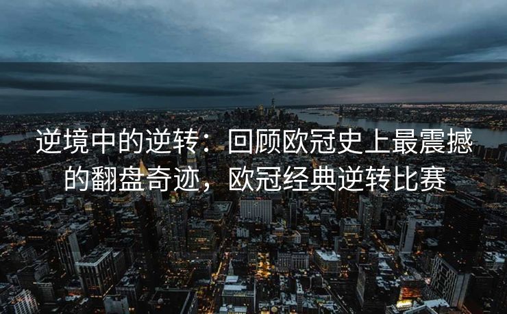 逆境中的逆转：回顾欧冠史上最震撼的翻盘奇迹，欧冠经典逆转比赛