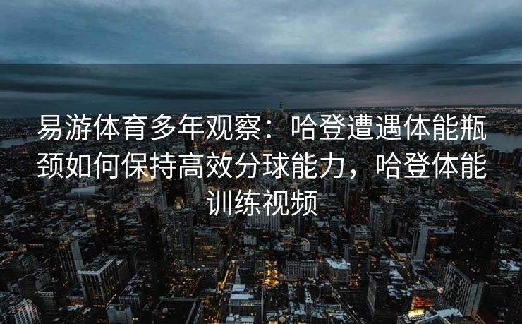 易游体育多年观察：哈登遭遇体能瓶颈如何保持高效分球能力，哈登体能训练视频