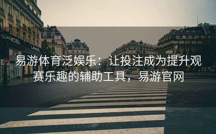 易游体育泛娱乐：让投注成为提升观赛乐趣的辅助工具，易游官网