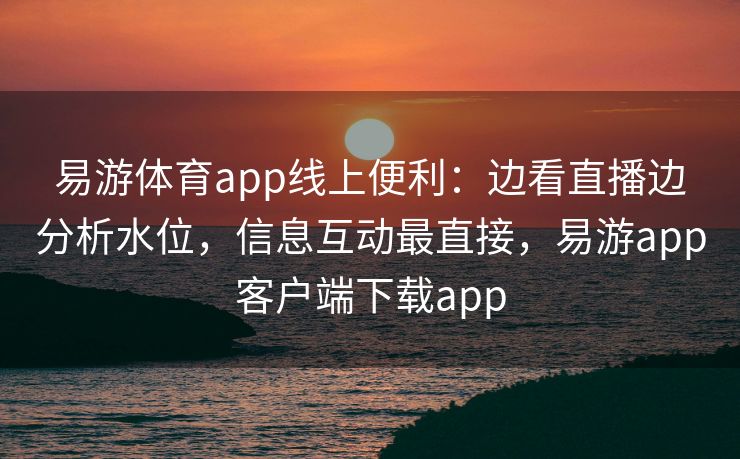 易游体育app线上便利：边看直播边分析水位，信息互动最直接，易游app客户端下载app