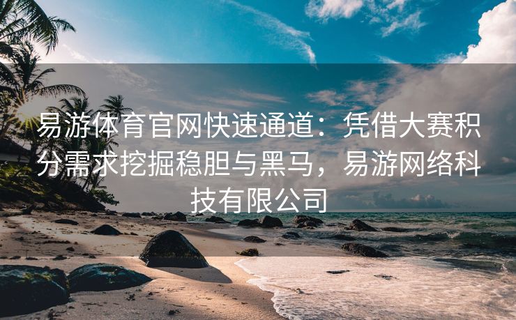 易游体育官网快速通道：凭借大赛积分需求挖掘稳胆与黑马，易游网络科技有限公司