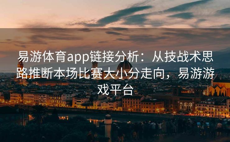 易游体育app链接分析：从技战术思路推断本场比赛大小分走向，易游游戏平台