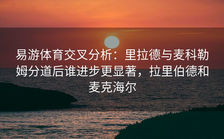 易游体育交叉分析：里拉德与麦科勒姆分道后谁进步更显著，拉里伯德和麦克海尔