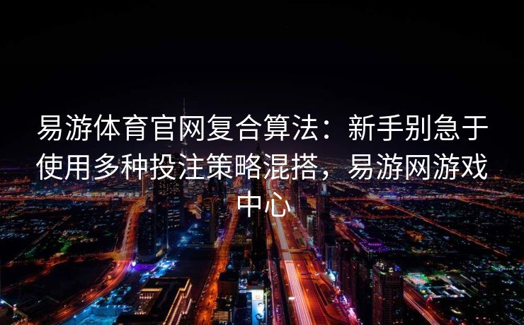 易游体育官网复合算法：新手别急于使用多种投注策略混搭，易游网游戏中心