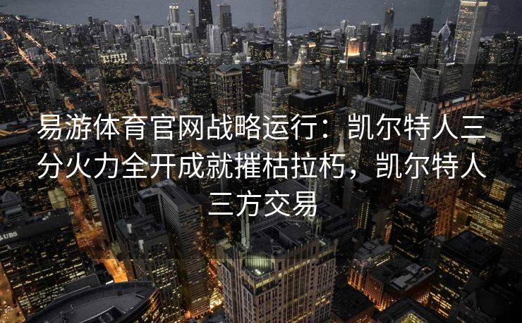 易游体育官网战略运行：凯尔特人三分火力全开成就摧枯拉朽，凯尔特人三方交易