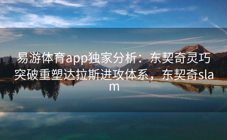 易游体育app独家分析：东契奇灵巧突破重塑达拉斯进攻体系，东契奇slam