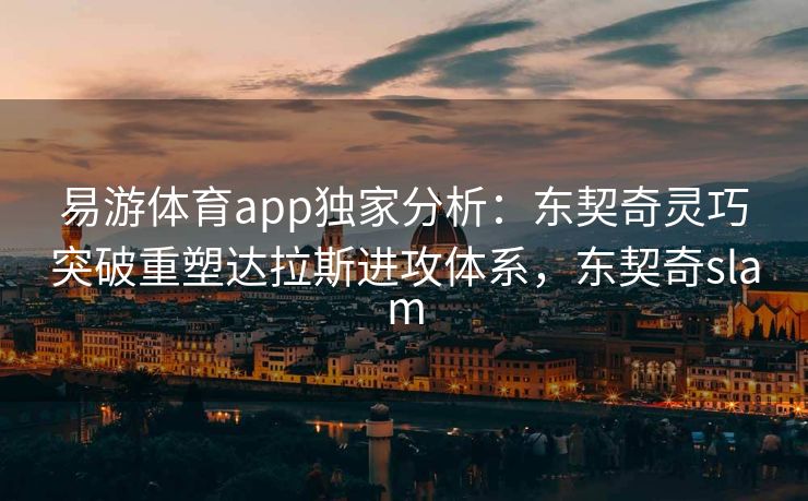 易游体育app独家分析：东契奇灵巧突破重塑达拉斯进攻体系，东契奇slam