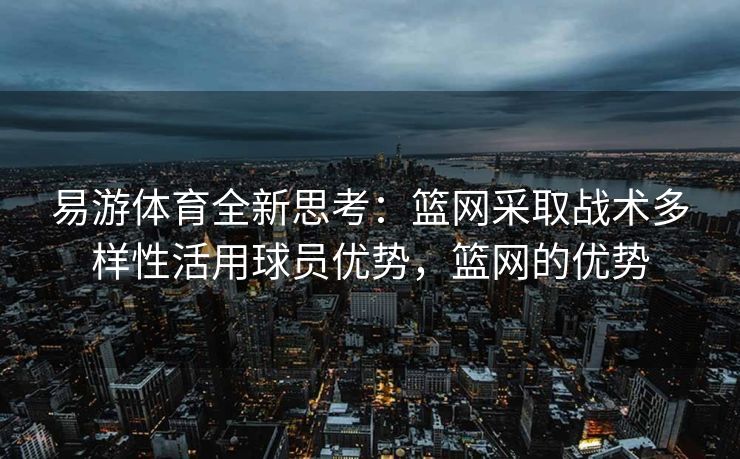 易游体育全新思考：篮网采取战术多样性活用球员优势，篮网的优势