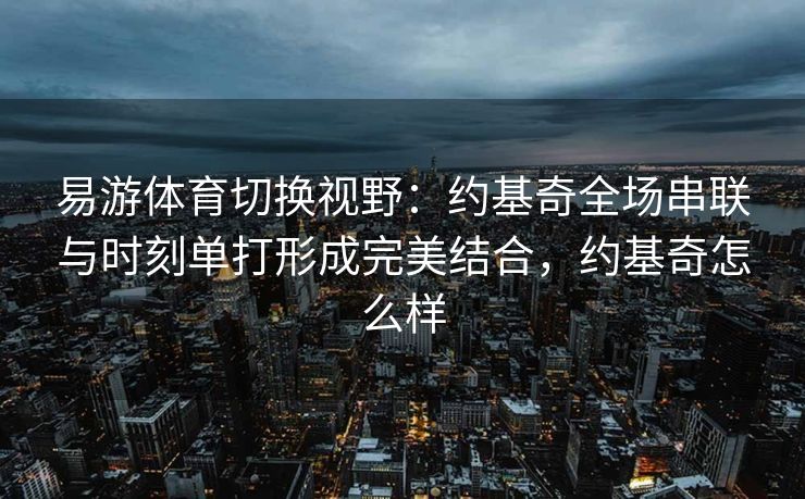 易游体育切换视野：约基奇全场串联与时刻单打形成完美结合，约基奇怎么样