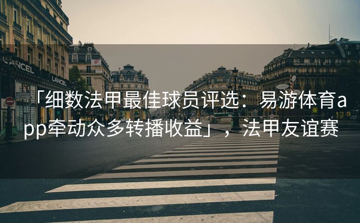 「细数法甲最佳球员评选：易游体育app牵动众多转播收益」，法甲友谊赛