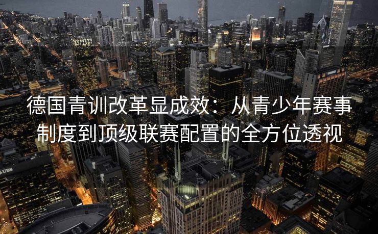 德国青训改革显成效：从青少年赛事制度到顶级联赛配置的全方位透视
