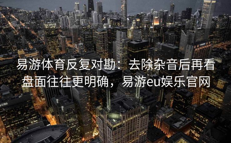 易游体育反复对勘：去除杂音后再看盘面往往更明确，易游eu娱乐官网